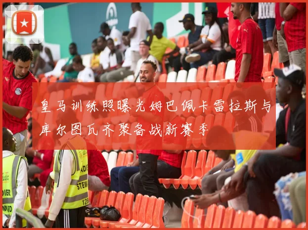 皇马训练照曝光姆巴佩卡雷拉斯与库尔图瓦齐聚备战新赛季