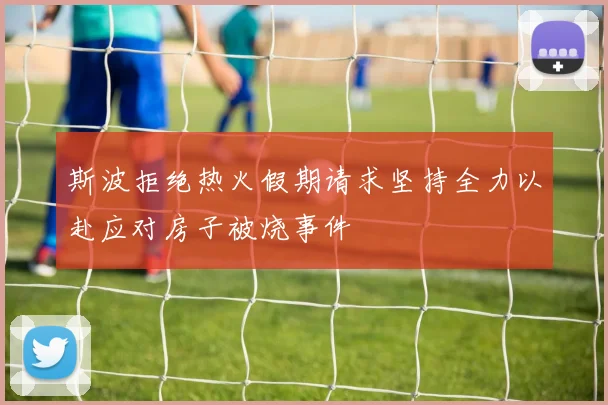 斯波拒绝热火假期请求坚持全力以赴应对房子被烧事件