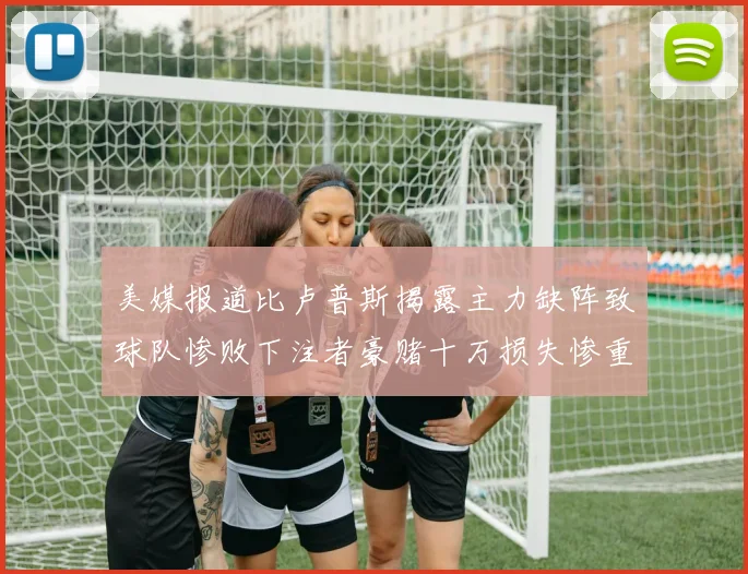美媒报道比卢普斯揭露主力缺阵致球队惨败下注者豪赌十万损失惨重