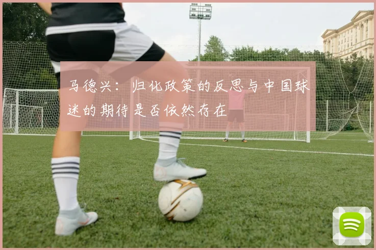 马德兴：归化政策的反思与中国球迷的期待是否依然存在