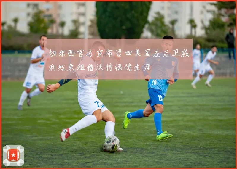切尔西官方宣布召回美国左后卫威利结束租借沃特福德生涯