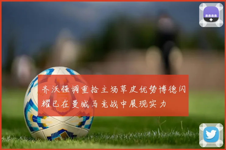 齐沃强调重拾主场草皮优势博德闪耀已在曼城马竞战中展现实力