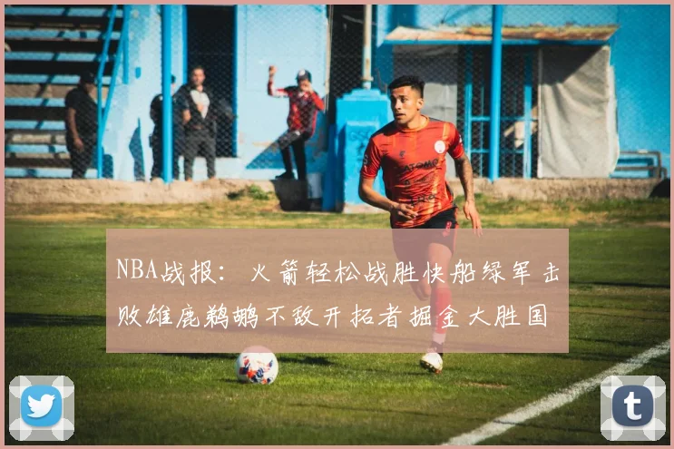 NBA战报：火箭轻松战胜快船绿军击败雄鹿鹈鹕不敌开拓者掘金大胜国王