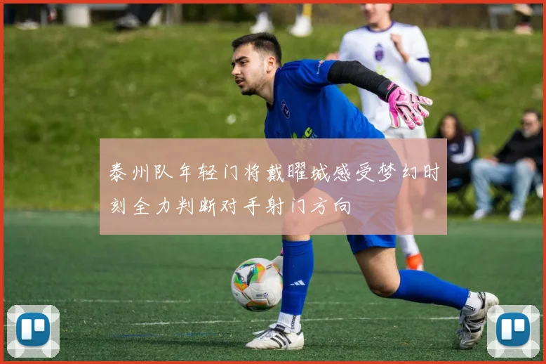 泰州队年轻门将戴曜城感受梦幻时刻全力判断对手射门方向