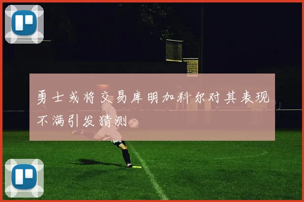 勇士或将交易库明加科尔对其表现不满引发猜测