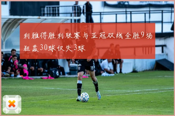 利雅得胜利联赛与亚冠双线全胜9场狂轰30球仅失3球