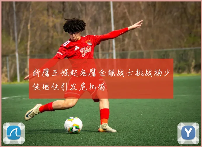 新鹰王崛起老鹰全能战士挑战杨少侠地位引发危机感