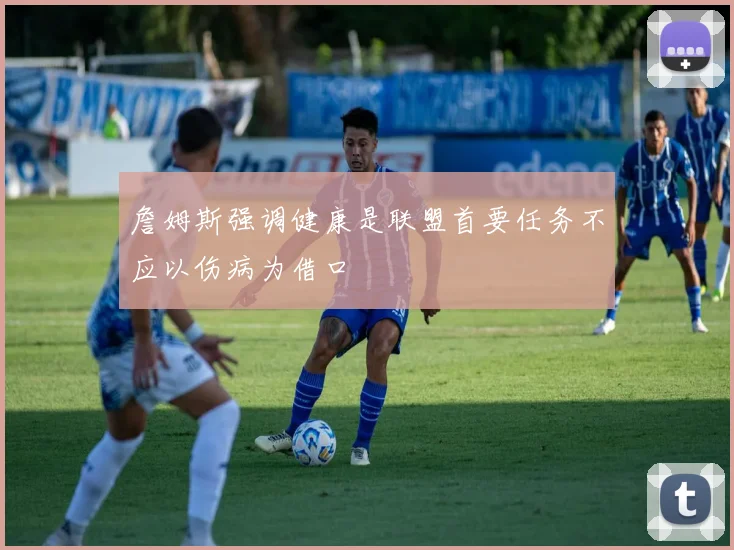 詹姆斯强调健康是联盟首要任务不应以伤病为借口