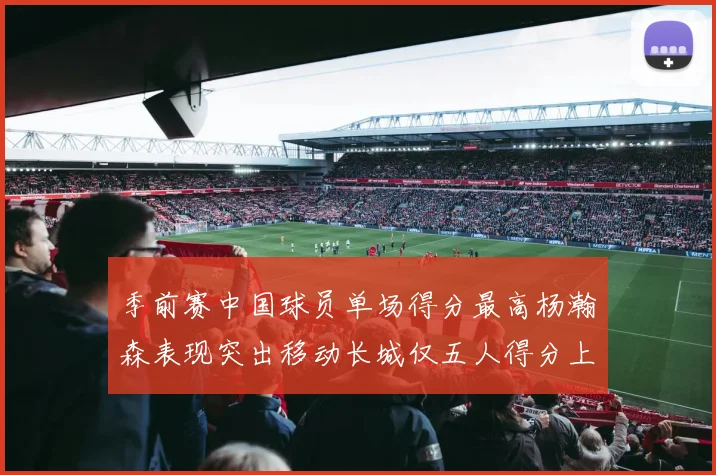 季前赛中国球员单场得分最高杨瀚森表现突出移动长城仅五人得分上双