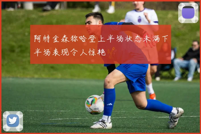 阿特金森称哈登上半场状态未满下半场表现令人惊艳