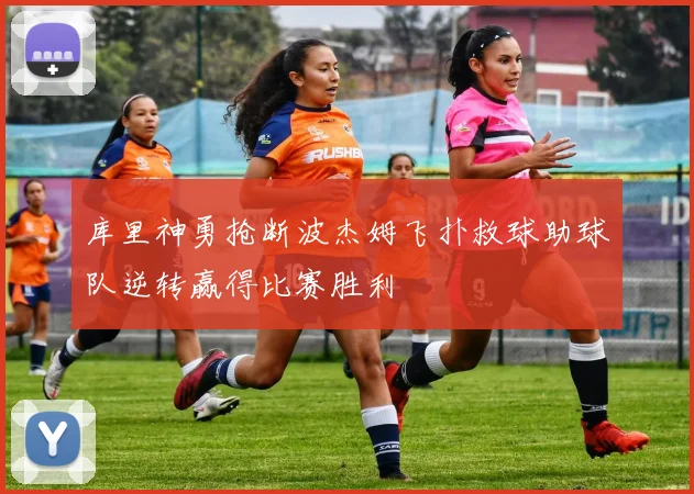 库里神勇抢断波杰姆飞扑救球助球队逆转赢得比赛胜利