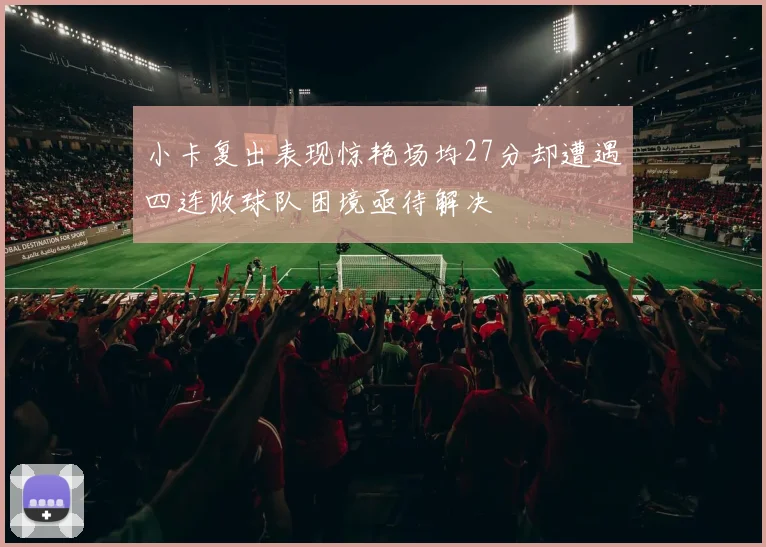 小卡复出表现惊艳场均27分却遭遇四连败球队困境亟待解决