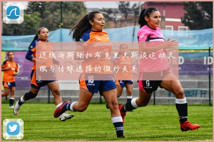 连线海斯隔扣布克里夫斯谈运动天赋与传球选择的微妙关系