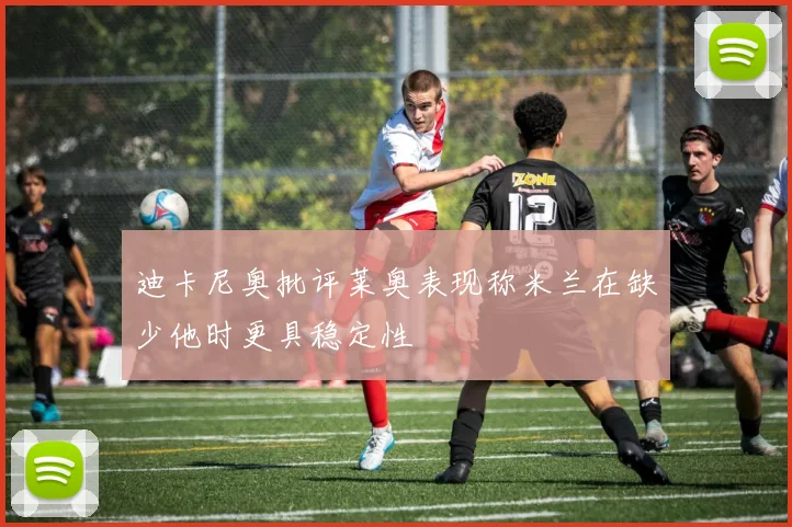 迪卡尼奥批评莱奥表现称米兰在缺少他时更具稳定性