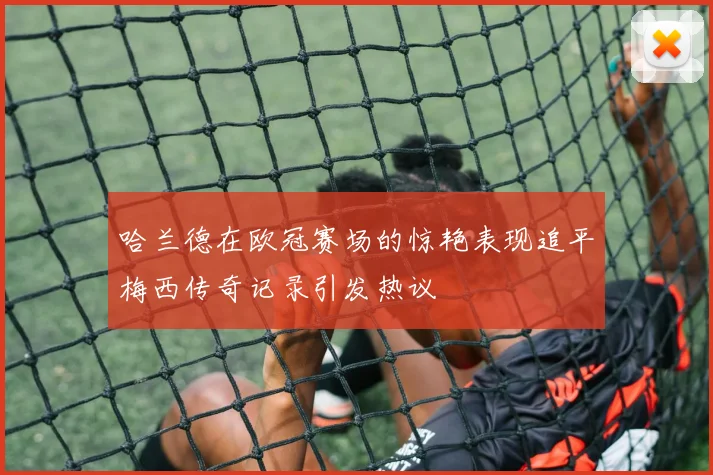 哈兰德在欧冠赛场的惊艳表现追平梅西传奇记录引发热议