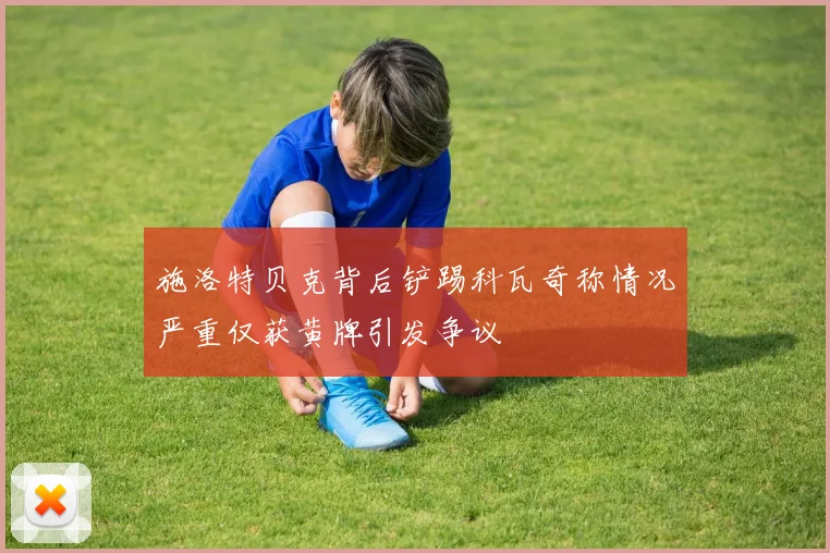 施洛特贝克背后铲踢科瓦奇称情况严重仅获黄牌引发争议
