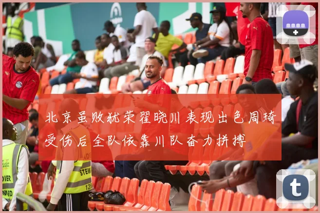 北京虽败犹荣翟晓川表现出色周琦受伤后全队依靠川队奋力拼搏
