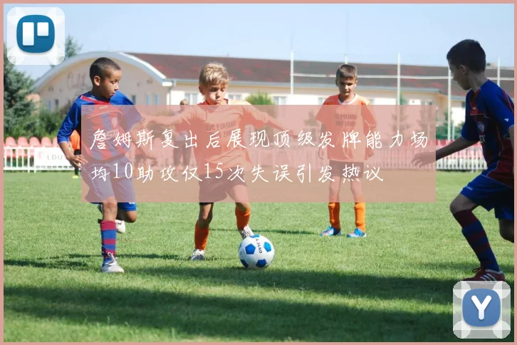 詹姆斯复出后展现顶级发牌能力场均10助攻仅15次失误引发热议