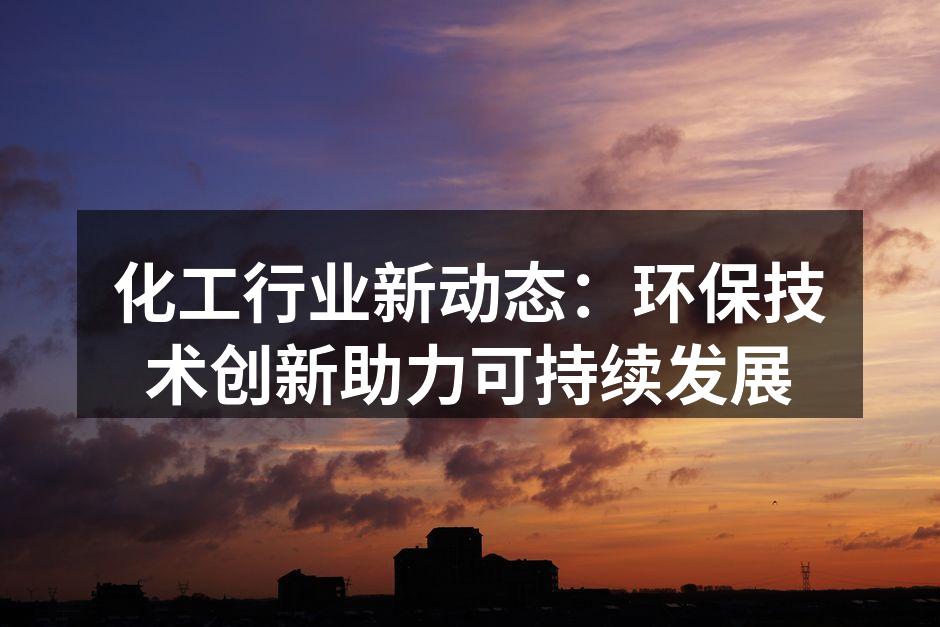 化工行业新动态：环保技术创新助力可持续发展