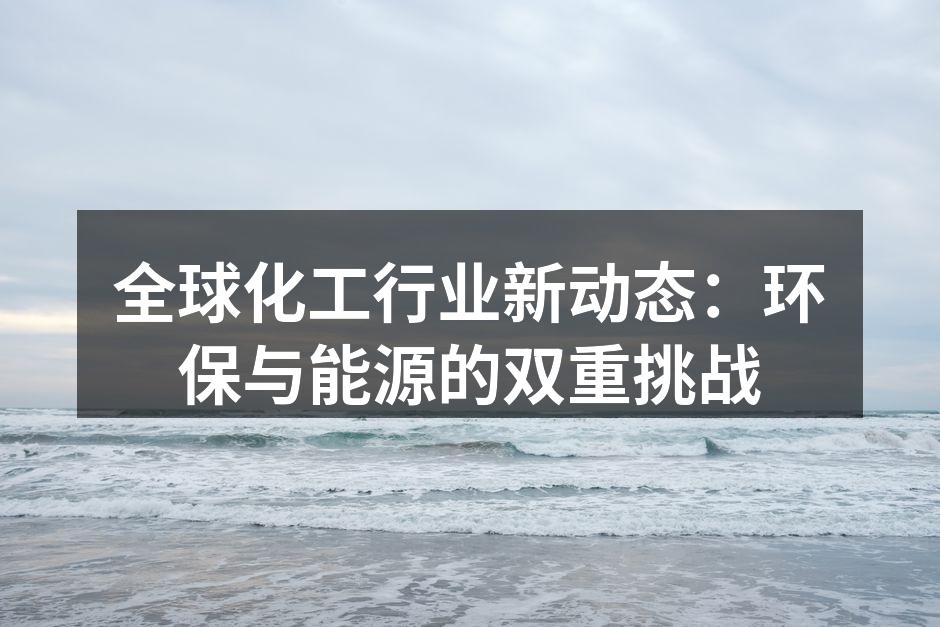 全球化工行业新动态：环保与能源的双重挑战